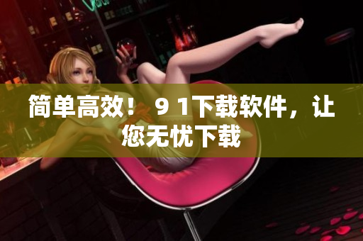 简单高效！ 9 1下载软件，让您无忧下载