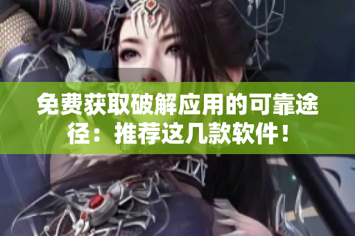 免费获取破解应用的可靠途径：推荐这几款软件！