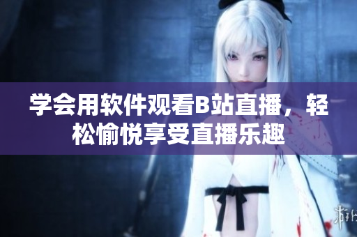 学会用软件观看B站直播，轻松愉悦享受直播乐趣
