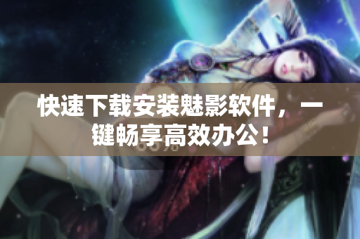 快速下载安装魅影软件，一键畅享高效办公！