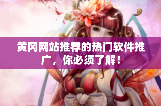 黄冈网站推荐的热门软件推广，你必须了解！