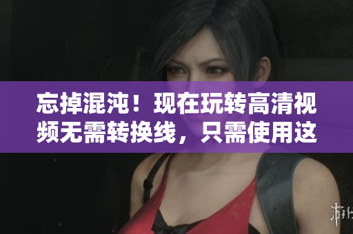 忘掉混沌！现在玩转高清视频无需转换线，只需使用这款软件