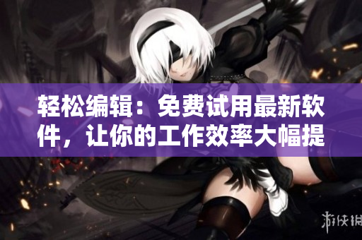 轻松编辑：免费试用最新软件，让你的工作效率大幅提升
