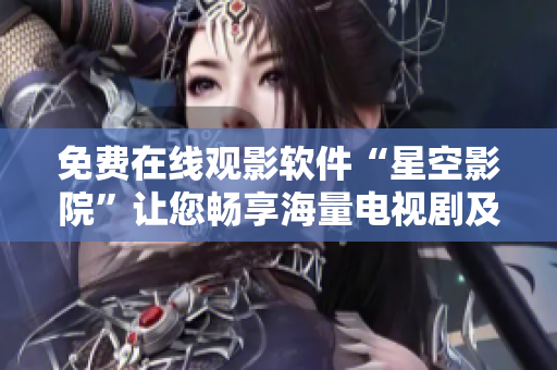 免费在线观影软件“星空影院”让您畅享海量电视剧及电影