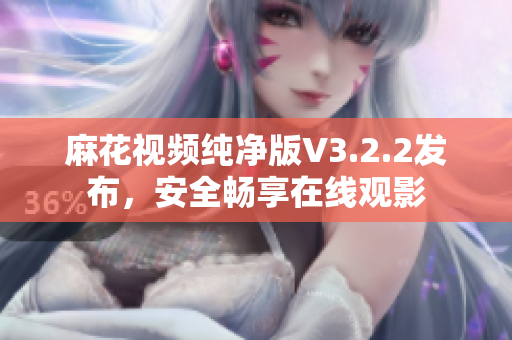 麻花视频纯净版V3.2.2发布，安全畅享在线观影