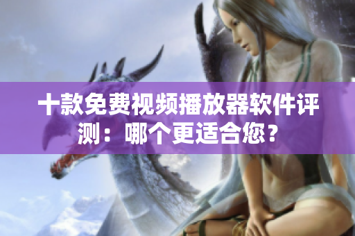 十款免费视频播放器软件评测：哪个更适合您？