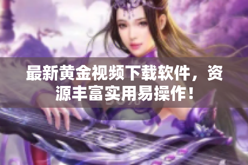 最新黄金视频下载软件，资源丰富实用易操作！