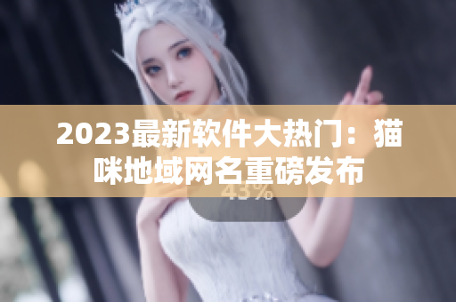 2023最新软件大热门：猫咪地域网名重磅发布