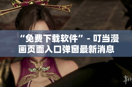 “免费下载软件”- 叮当漫画页面入口弹窗最新消息
