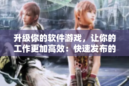 升级你的软件游戏，让你的工作更加高效：快速发布的优秀软件推荐！
