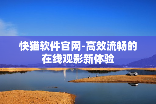 快猫软件官网-高效流畅的在线观影新体验