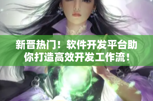 新晋热门！软件开发平台助你打造高效开发工作流！