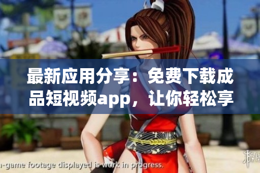 最新应用分享：免费下载成品短视频app，让你轻松享受高清片源