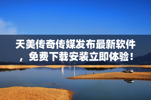 天美传奇传媒发布最新软件，免费下载安装立即体验！