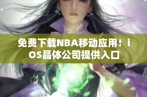 免费下载NBA移动应用！iOS晶体公司提供入口