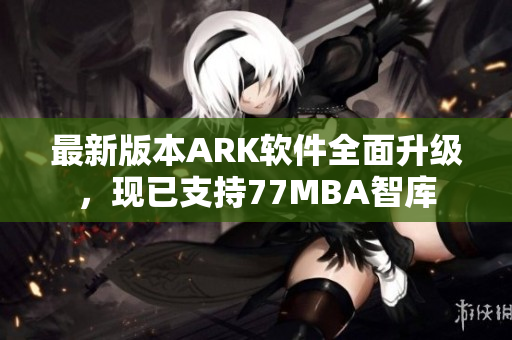 最新版本ARK软件全面升级，现已支持77MBA智库