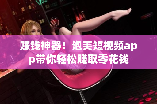 赚钱神器！泡芙短视频app带你轻松赚取零花钱