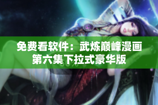 免费看软件：武炼巅峰漫画第六集下拉式豪华版