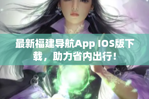 最新福建导航App IOS版下载，助力省内出行！