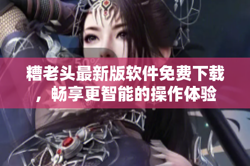 糟老头最新版软件免费下载，畅享更智能的操作体验