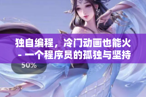 独自编程，冷门动画也能火 - 一个程序员的孤独与坚持