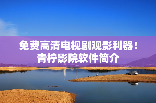 免费高清电视剧观影利器！青柠影院软件简介