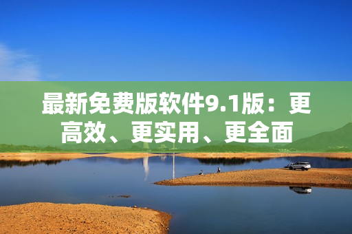 最新免费版软件9.1版：更高效、更实用、更全面