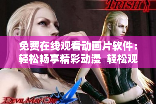 免费在线观看动画片软件：轻松畅享精彩动漫  轻松观看动画片的神器