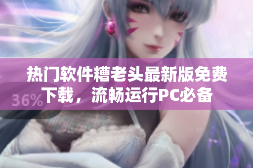 热门软件糟老头最新版免费下载，流畅运行PC必备