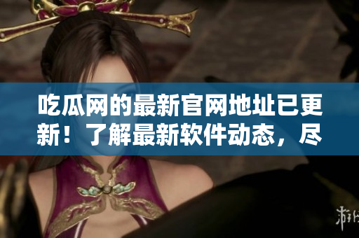 吃瓜网的最新官网地址已更新！了解最新软件动态，尽在吃瓜网。