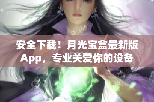 安全下载！月光宝盒最新版App，专业关爱你的设备