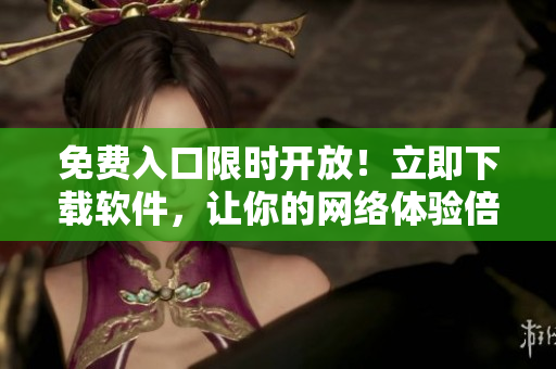 免费入口限时开放！立即下载软件，让你的网络体验倍增！