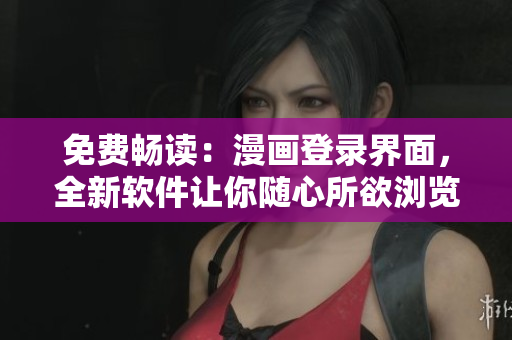 免费畅读：漫画登录界面，全新软件让你随心所欲浏览漫画