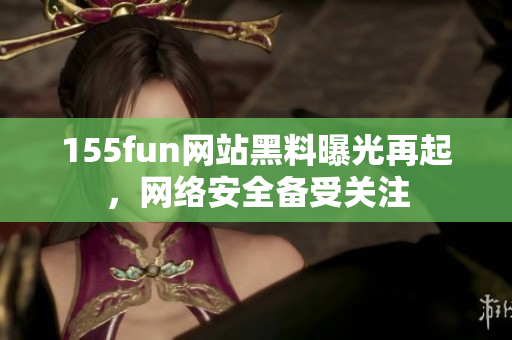 155fun网站黑料曝光再起，网络安全备受关注