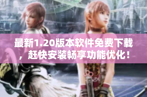 最新1.20版本软件免费下载，赶快安装畅享功能优化！