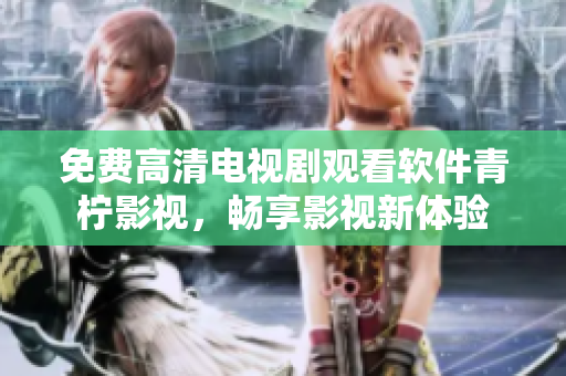 免费高清电视剧观看软件青柠影视，畅享影视新体验