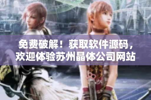 免费破解！获取软件源码，欢迎体验苏州晶体公司网站的最新功能