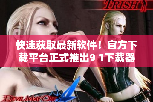 快速获取最新软件！官方下载平台正式推出9 1下载器