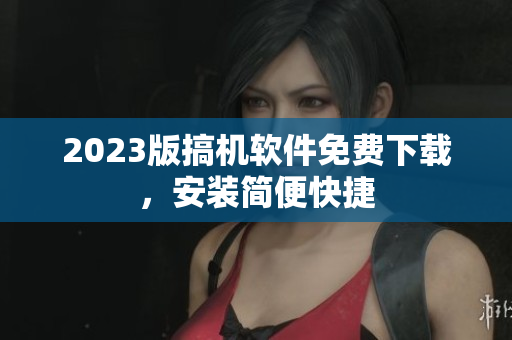2023版搞机软件免费下载，安装简便快捷