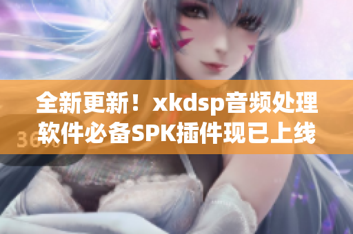 全新更新！xkdsp音频处理软件必备SPK插件现已上线