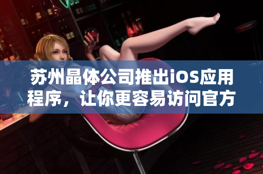 苏州晶体公司推出iOS应用程序，让你更容易访问官方网站