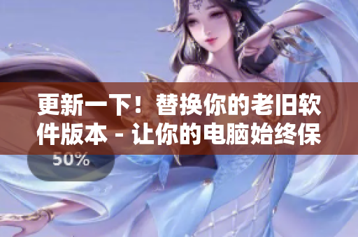 更新一下！替换你的老旧软件版本 - 让你的电脑始终保持高效运行