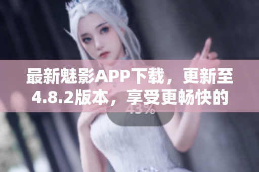 最新魅影APP下载，更新至4.8.2版本，享受更畅快的软件体验！
