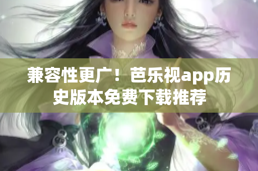 兼容性更广！芭乐视app历史版本免费下载推荐