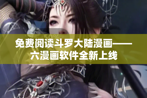 免费阅读斗罗大陆漫画——六漫画软件全新上线