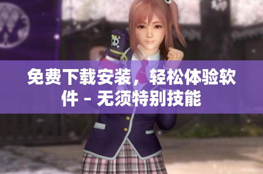 免费下载安装，轻松体验软件 – 无须特别技能