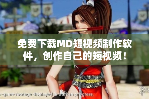 免费下载MD短视频制作软件，创作自己的短视频！
