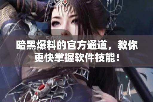 暗黑爆料的官方通道，教你更快掌握软件技能！