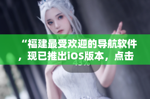 “福建最受欢迎的导航软件，现已推出iOS版本，点击即可下载”