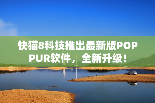 快猫8科技推出最新版POPPUR软件，全新升级！